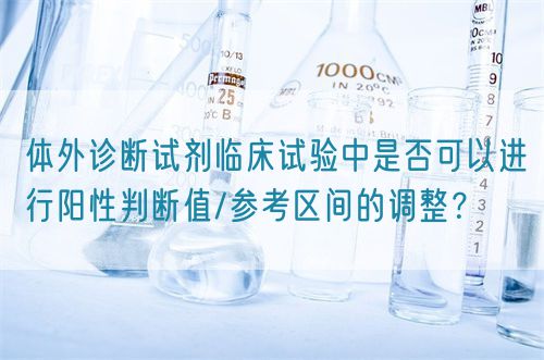 體外診斷試劑臨床試驗中是否可以進(jìn)行陽性判斷值/參考區(qū)間的調(diào)整？(圖1)
