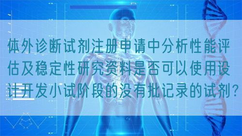 體外診斷試劑注冊(cè)申請(qǐng)中分析性能評(píng)估及穩(wěn)定性研究資料是否可以使用設(shè)計(jì)開(kāi)發(fā)小試階段的沒(méi)有批記錄的試劑？(圖1)