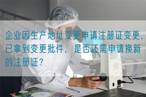 企業(yè)因生產(chǎn)地址變更申請(qǐng)注冊(cè)證變更，已拿到變更批件，是否還需申請(qǐng)換新的注冊(cè)證？(圖1)