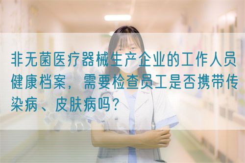 非無菌醫(yī)療器械生產(chǎn)企業(yè)的工作人員健康檔案，需要檢查員工是否攜帶傳染病、皮膚病嗎？(圖1)