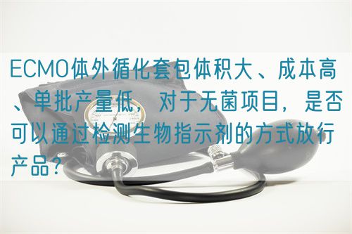 ECMO體外循化套包體積大、成本高 、單批產量低，對于無菌項目，是否可以通過檢測生物指示劑的方式放行產品？(圖1)