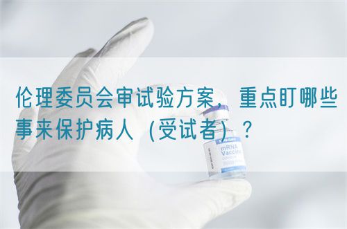 倫理委員會(huì)審試驗(yàn)方案，重點(diǎn)盯哪些事來(lái)保護(hù)病人（受試者）？(圖1)