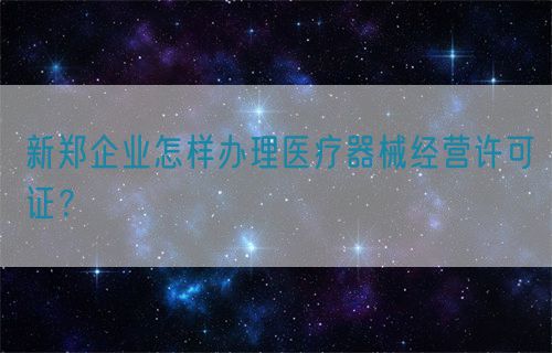 新鄭企業(yè)怎樣辦理醫(yī)療器械經(jīng)營許可證？(圖1)