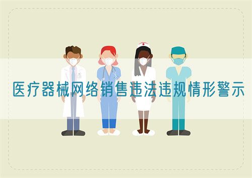 醫(yī)療器械網(wǎng)絡銷售違法違規(guī)情形警示(圖1)