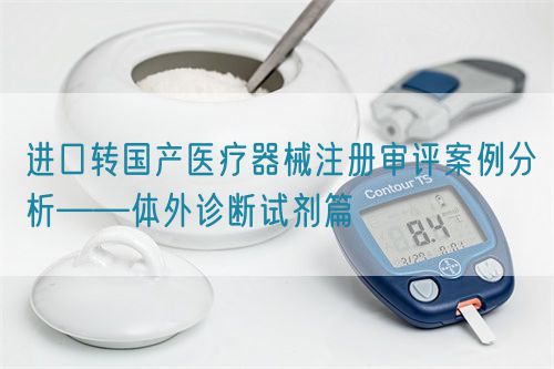 進(jìn)口轉(zhuǎn)國產(chǎn)醫(yī)療器械注冊審評案例分析——體外診斷試劑篇(圖1)