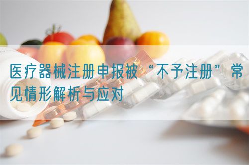 醫(yī)療器械注冊申報被“不予注冊”常見情形解析與應(yīng)對?(圖1)