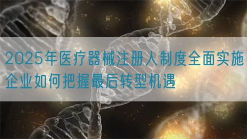 2025年醫(yī)療器械注冊(cè)人制度全面實(shí)施企業(yè)如何把握最后轉(zhuǎn)型機(jī)遇(圖1)