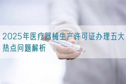 2025年醫(yī)療器械生產(chǎn)許可證辦理五大熱點(diǎn)問(wèn)題解析(圖1)