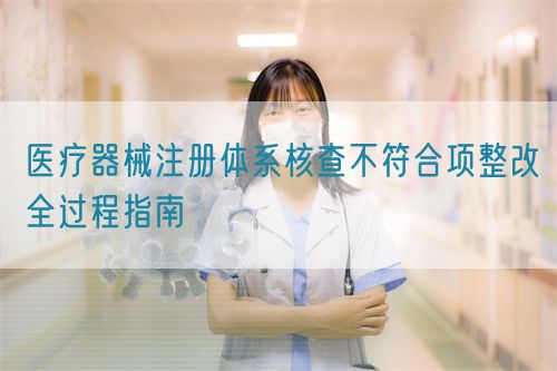 醫(yī)療器械注冊(cè)體系核查不符合項(xiàng)整改全過(guò)程指南(圖1)
