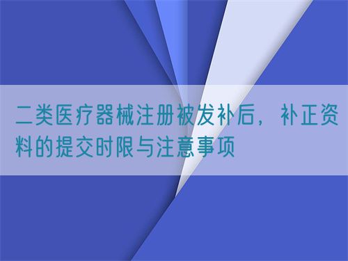 二類醫(yī)療器械注冊被發(fā)補(bǔ)后，補(bǔ)正資料的提交時限與注意事項(xiàng)(圖1)