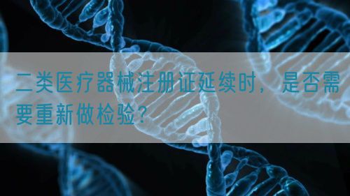 二類醫(yī)療器械注冊證延續(xù)時，是否需要重新做檢驗？(圖1)
